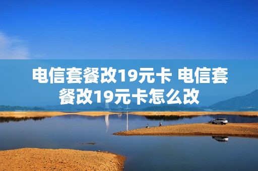 电信套餐改19元卡 电信套餐改19元卡怎么改