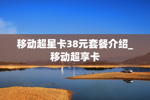 移动超星卡38元套餐介绍_移动超享卡