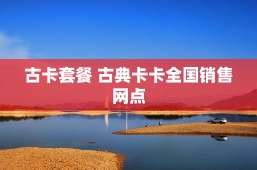 古卡套餐 古典卡卡全国销售网点