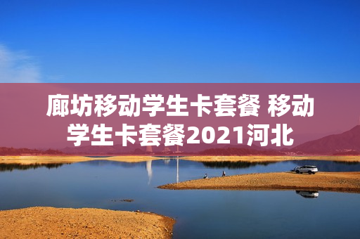廊坊移动学生卡套餐 移动学生卡套餐2021河北
