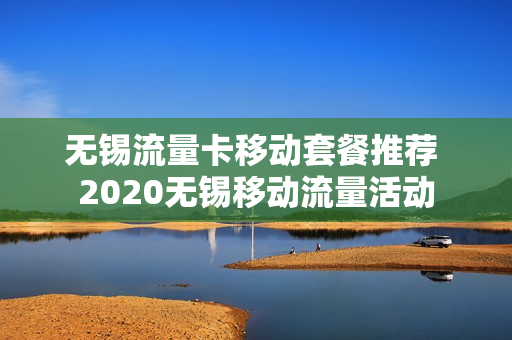 无锡流量卡移动套餐推荐 2020无锡移动流量活动