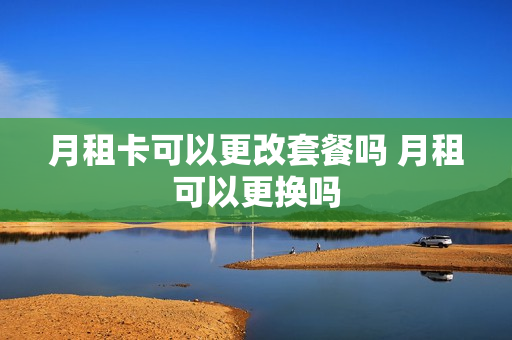 月租卡可以更改套餐吗 月租可以更换吗