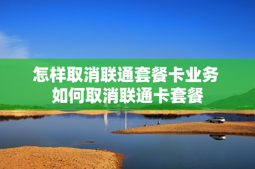 怎样取消联通套餐卡业务 如何取消联通卡套餐