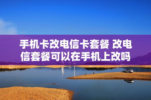 手机卡改电信卡套餐 改电信套餐可以在手机上改吗