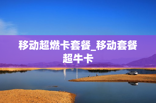 移动超燃卡套餐_移动套餐超牛卡