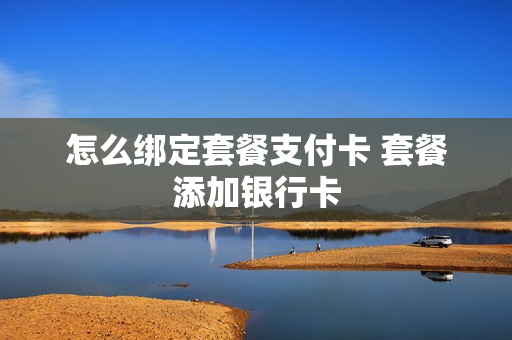 怎么绑定套餐支付卡 套餐添加银行卡