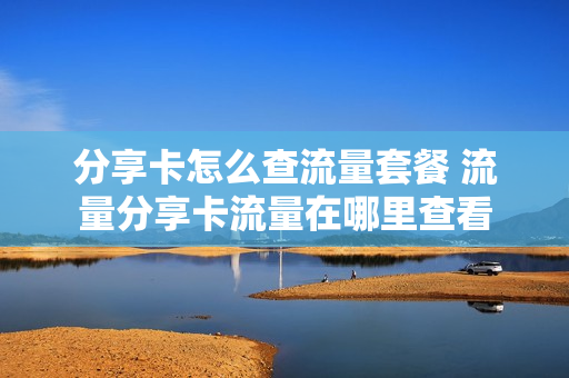 分享卡怎么查流量套餐 流量分享卡流量在哪里查看