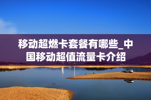 移动超燃卡套餐有哪些_中国移动超值流量卡介绍