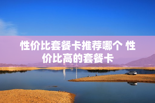 性价比套餐卡推荐哪个 性价比高的套餐卡