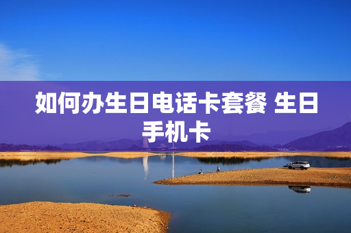 如何办生日电话卡套餐 生日手机卡