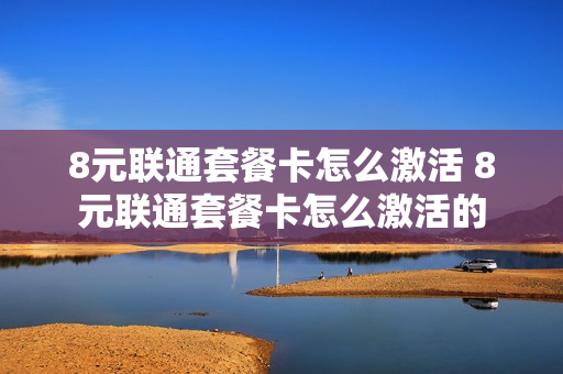 8元联通套餐卡怎么激活 8元联通套餐卡怎么激活的