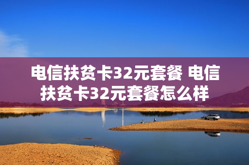 电信扶贫卡32元套餐 电信扶贫卡32元套餐怎么样