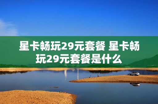 星卡畅玩29元套餐 星卡畅玩29元套餐是什么