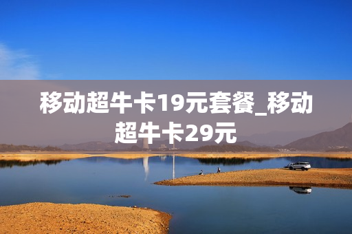 移动超牛卡19元套餐_移动超牛卡29元