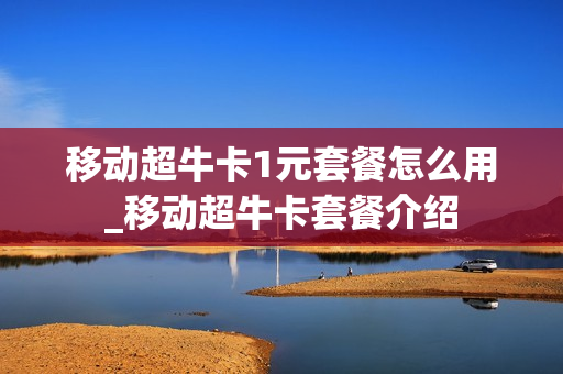 移动超牛卡1元套餐怎么用_移动超牛卡套餐介绍