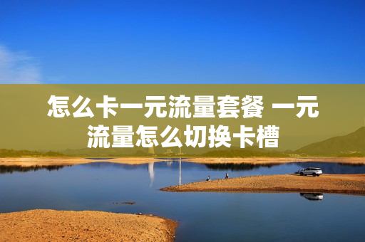 怎么卡一元流量套餐 一元流量怎么切换卡槽