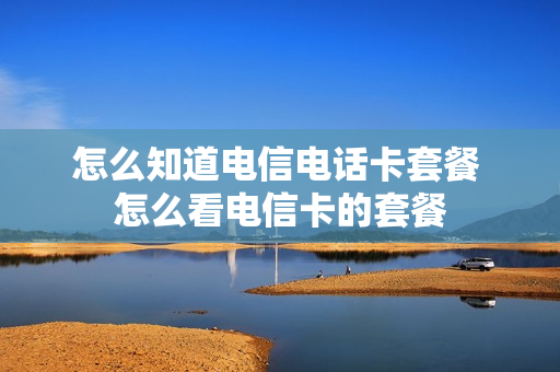 怎么知道电信电话卡套餐 怎么看电信卡的套餐