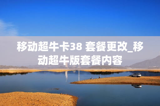 移动超牛卡38 套餐更改_移动超牛版套餐内容