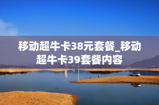 移动超牛卡38元套餐_移动超牛卡39套餐内容