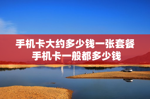 手机卡大约多少钱一张套餐 手机卡一般都多少钱