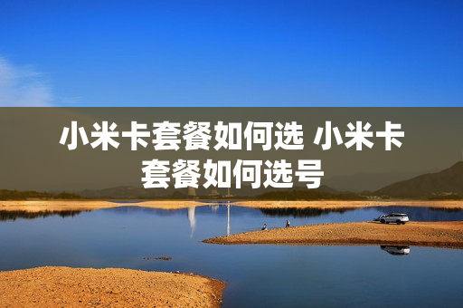 小米卡套餐如何选 小米卡套餐如何选号