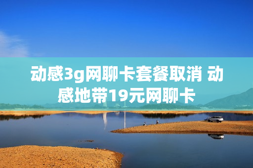 动感3g网聊卡套餐取消 动感地带19元网聊卡