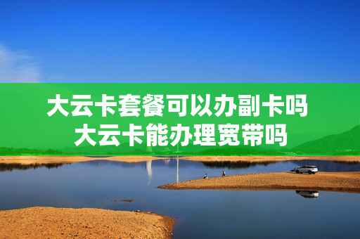 大云卡套餐可以办副卡吗 大云卡能办理宽带吗