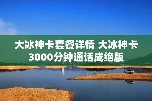 大冰神卡套餐详情 大冰神卡3000分钟通话成绝版