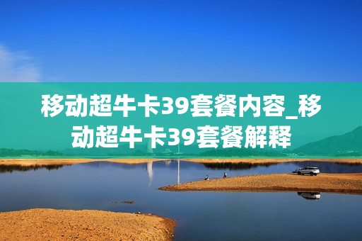 移动超牛卡39套餐内容_移动超牛卡39套餐解释