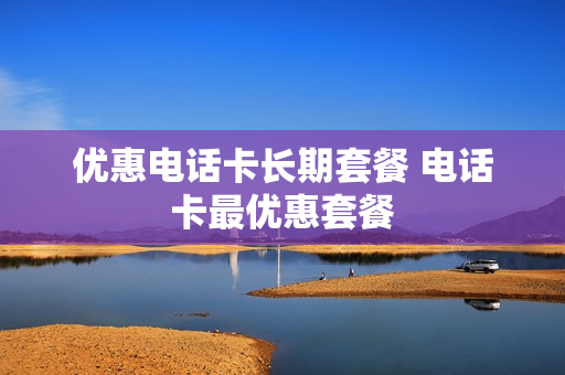 优惠电话卡长期套餐 电话卡最优惠套餐