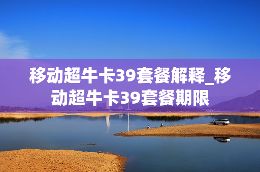 移动超牛卡39套餐解释_移动超牛卡39套餐期限