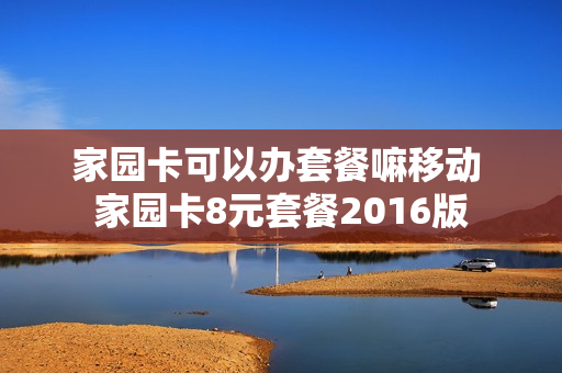 家园卡可以办套餐嘛移动 家园卡8元套餐2016版