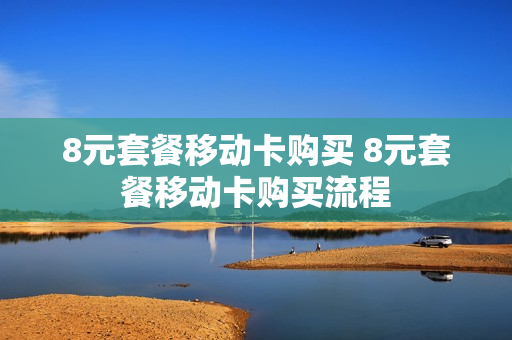 8元套餐移动卡购买 8元套餐移动卡购买流程