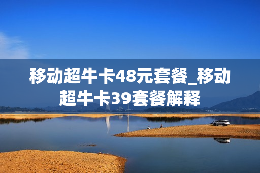 移动超牛卡48元套餐_移动超牛卡39套餐解释
