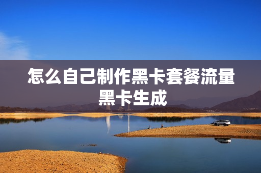 怎么自己制作黑卡套餐流量 黑卡生成