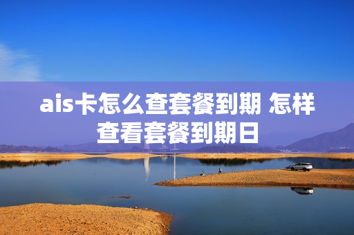 ais卡怎么查套餐到期 怎样查看套餐到期日