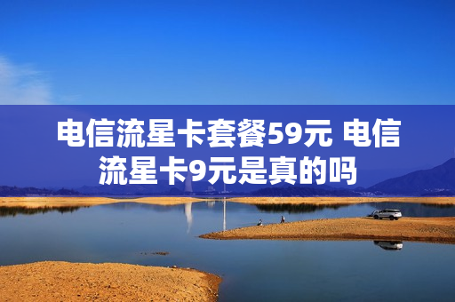 电信流星卡套餐59元 电信流星卡9元是真的吗