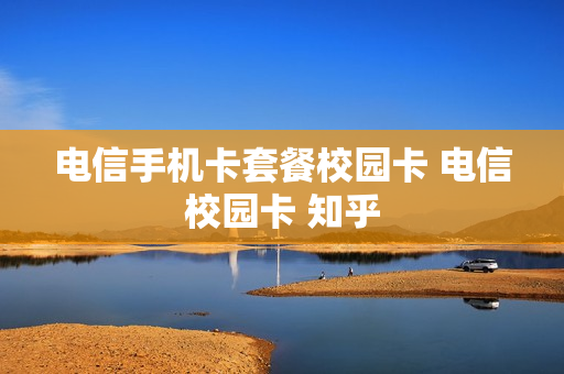 电信手机卡套餐校园卡 电信校园卡 知乎