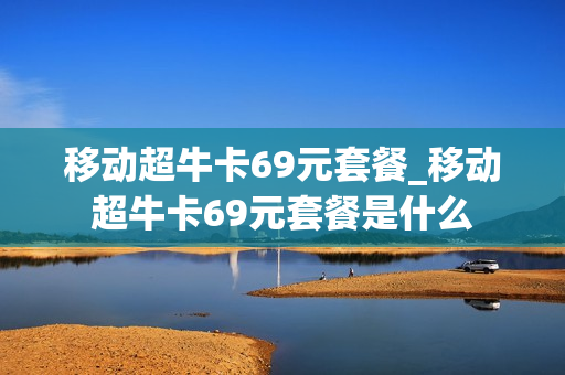 移动超牛卡69元套餐_移动超牛卡69元套餐是什么
