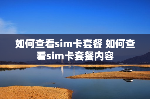 如何查看sim卡套餐 如何查看sim卡套餐内容