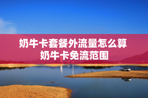 奶牛卡套餐外流量怎么算 奶牛卡免流范围