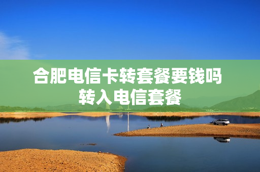 合肥电信卡转套餐要钱吗 转入电信套餐