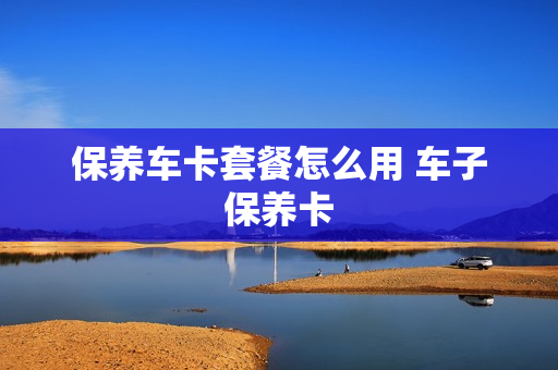 保养车卡套餐怎么用 车子保养卡