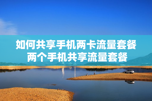 如何共享手机两卡流量套餐 两个手机共享流量套餐
