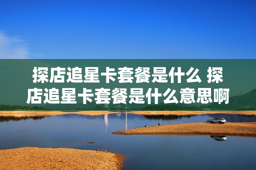 探店追星卡套餐是什么 探店追星卡套餐是什么意思啊