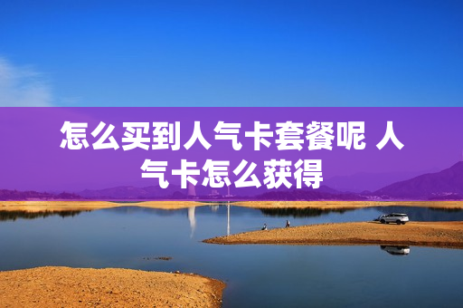 怎么买到人气卡套餐呢 人气卡怎么获得
