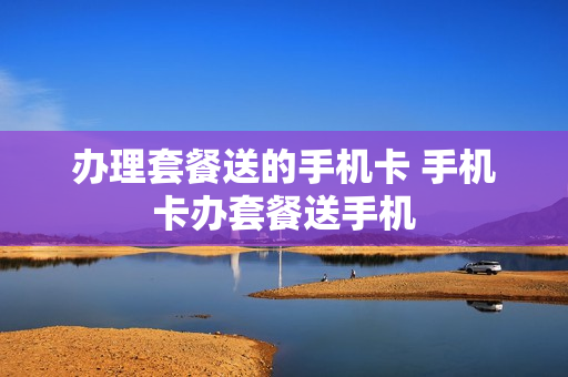 办理套餐送的手机卡 手机卡办套餐送手机
