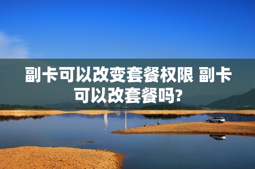 副卡可以改变套餐权限 副卡可以改套餐吗?