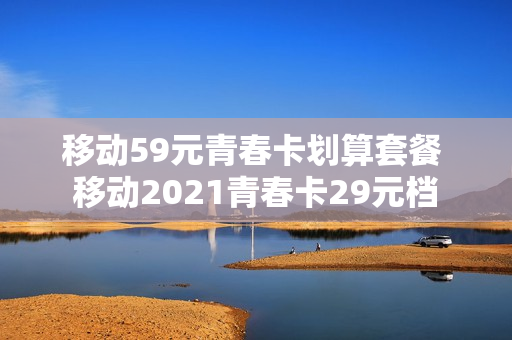 移动59元青春卡划算套餐 移动2021青春卡29元档