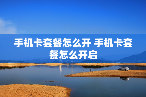 手机卡套餐怎么开 手机卡套餐怎么开启